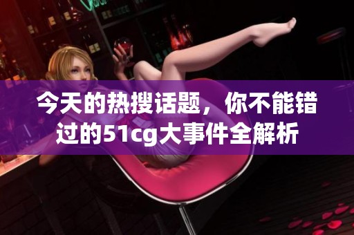 今天的热搜话题，你不能错过的51cg大事件全解析