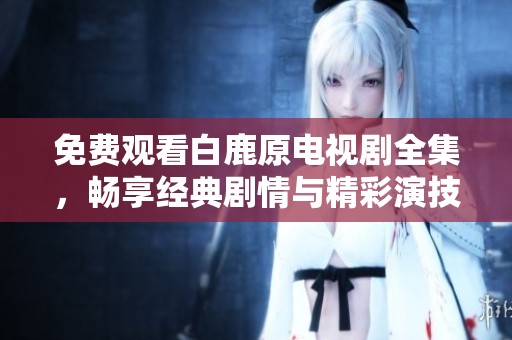 免费观看白鹿原电视剧全集，畅享经典剧情与精彩演技