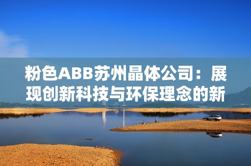 粉色ABB苏州晶体公司：展现创新科技与环保理念的新典范