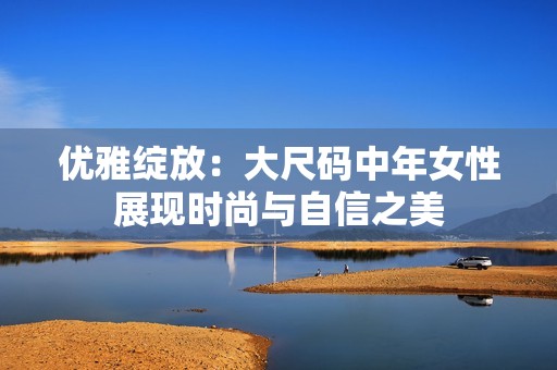 优雅绽放：大尺码中年女性展现时尚与自信之美