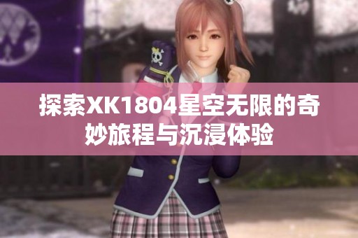 探索XK1804星空无限的奇妙旅程与沉浸体验