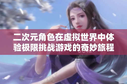 二次元角色在虚拟世界中体验极限挑战游戏的奇妙旅程