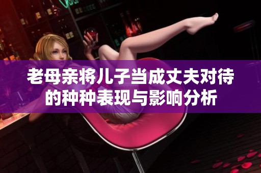 老母亲将儿子当成丈夫对待的种种表现与影响分析