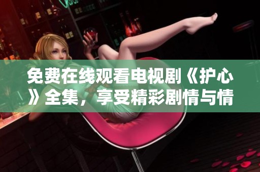免费在线观看电视剧《护心》全集，享受精彩剧情与情感交织