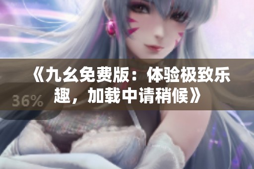 《九幺免费版：体验极致乐趣，加载中请稍候》