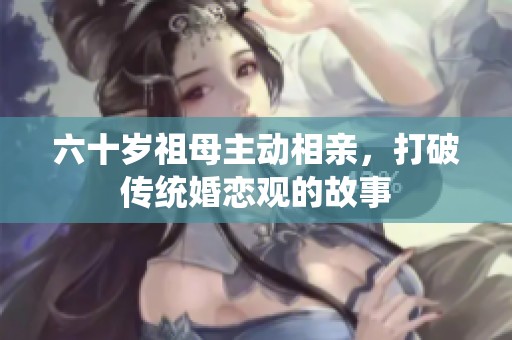 六十岁祖母主动相亲，打破传统婚恋观的故事