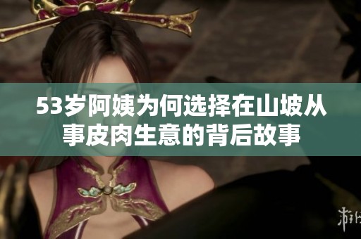 53岁阿姨为何选择在山坡从事皮肉生意的背后故事