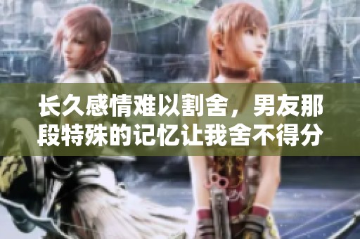 长久感情难以割舍，男友那段特殊的记忆让我舍不得分手