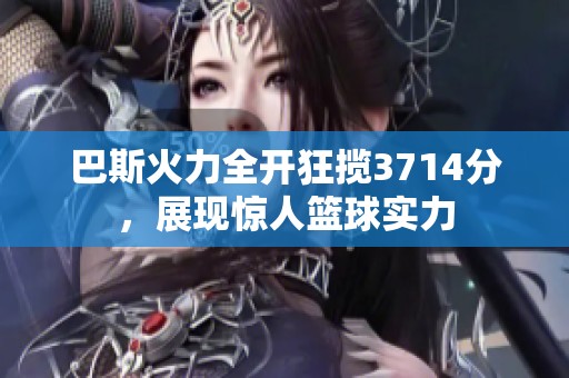 巴斯火力全开狂揽3714分，展现惊人篮球实力