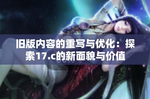 旧版内容的重写与优化：探索17.c的新面貌与价值