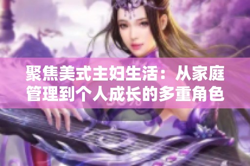 聚焦美式主妇生活：从家庭管理到个人成长的多重角色探讨