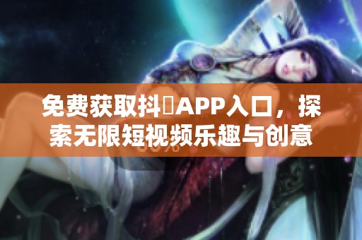 免费获取抖抈APP入口，探索无限短视频乐趣与创意