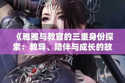 《雅雅与教官的三重身份探索：教导、陪伴与成长的故事》