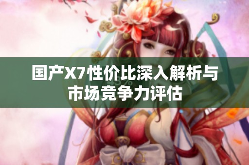 国产X7性价比深入解析与市场竞争力评估
