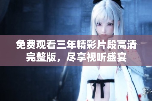 免费观看三年精彩片段高清完整版，尽享视听盛宴