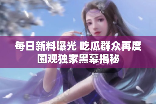 每日新料曝光 吃瓜群众再度围观独家黑幕揭秘