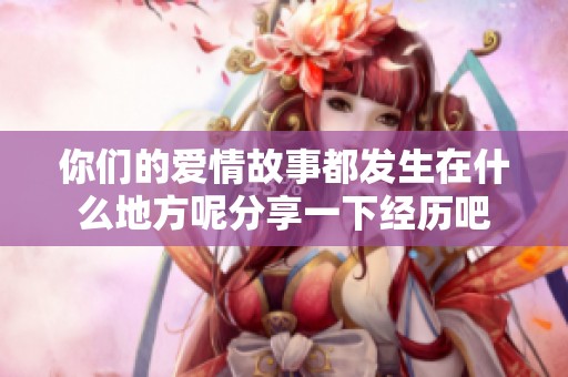 你们的爱情故事都发生在什么地方呢分享一下经历吧
