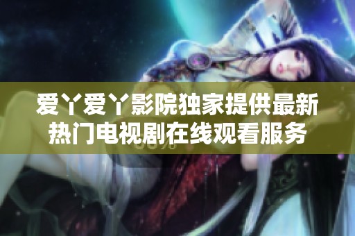 爱丫爱丫影院独家提供最新热门电视剧在线观看服务