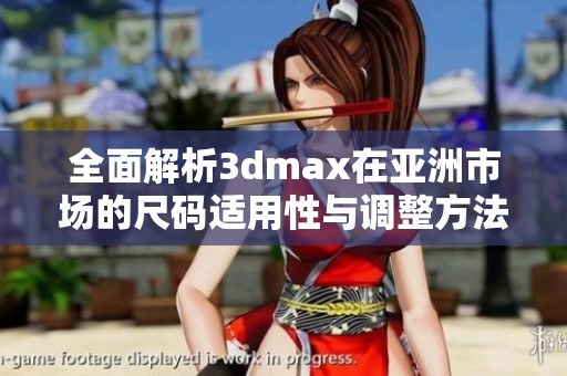 全面解析3dmax在亚洲市场的尺码适用性与调整方法