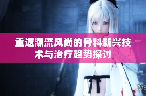 重返潮流风尚的骨科新兴技术与治疗趋势探讨