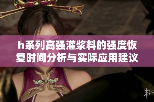 h系列高强灌浆料的强度恢复时间分析与实际应用建议