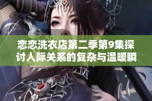 恋恋洗衣店第二季第9集探讨人际关系的复杂与温暖瞬间