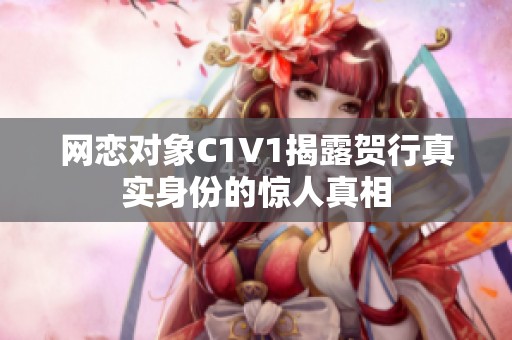 网恋对象C1V1揭露贺行真实身份的惊人真相