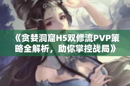 《贪婪洞窟H5双修流PVP策略全解析，助你掌控战局》