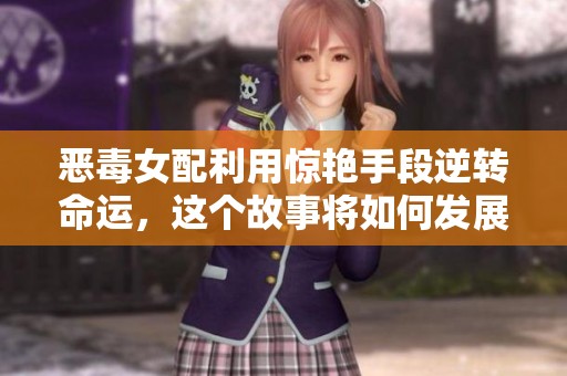 恶毒女配利用惊艳手段逆转命运，这个故事将如何发展