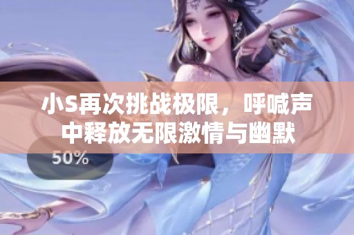 小S再次挑战极限，呼喊声中释放无限激情与幽默