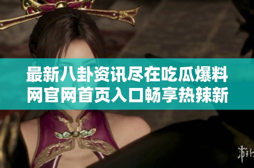 最新八卦资讯尽在吃瓜爆料网官网首页入口畅享热辣新闻