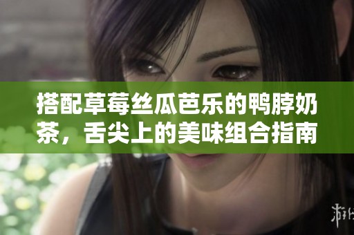 搭配草莓丝瓜芭乐的鸭脖奶茶，舌尖上的美味组合指南