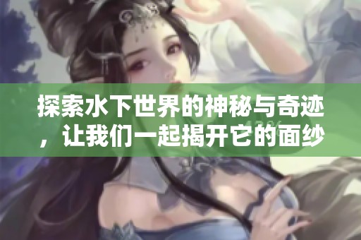探索水下世界的神秘与奇迹，让我们一起揭开它的面纱