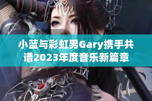 小蓝与彩虹男Gary携手共谱2023年度音乐新篇章