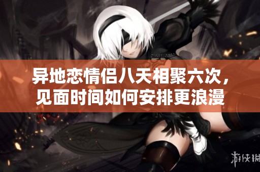 异地恋情侣八天相聚六次，见面时间如何安排更浪漫