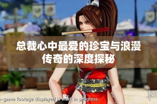总裁心中最爱的珍宝与浪漫传奇的深度探秘
