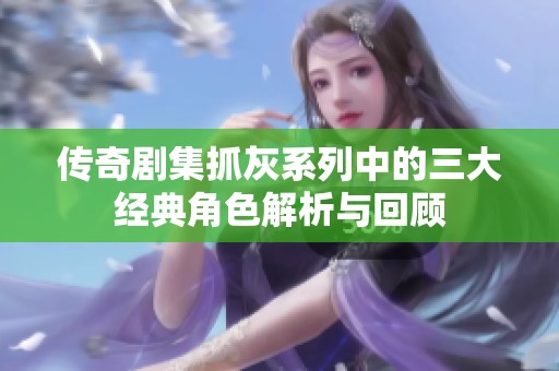 传奇剧集抓灰系列中的三大经典角色解析与回顾