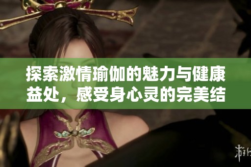 探索激情瑜伽的魅力与健康益处，感受身心灵的完美结合