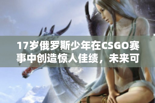 17岁俄罗斯少年在CSGO赛事中创造惊人佳绩，未来可期