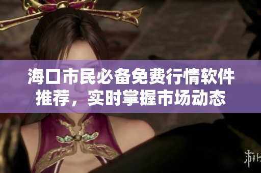 海口市民必备免费行情软件推荐，实时掌握市场动态