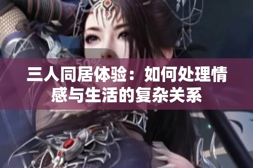 三人同居体验：如何处理情感与生活的复杂关系