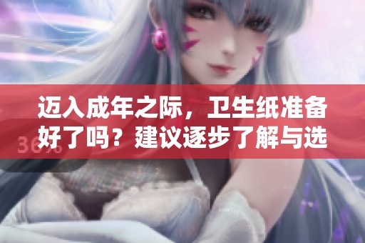 迈入成年之际，卫生纸准备好了吗？建议逐步了解与选择