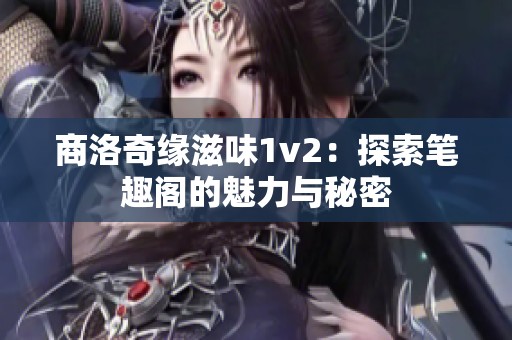 商洛奇缘滋味1v2：探索笔趣阁的魅力与秘密