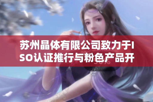 苏州晶体有限公司致力于ISO认证推行与粉色产品开发