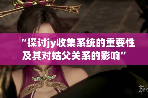 “探讨jy收集系统的重要性及其对姑父关系的影响”