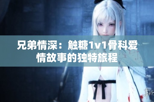 兄弟情深：触糖1v1骨科爱情故事的独特旅程