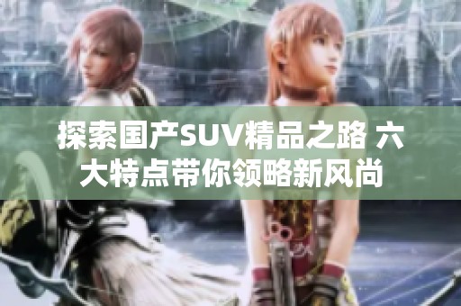 探索国产SUV精品之路 六大特点带你领略新风尚