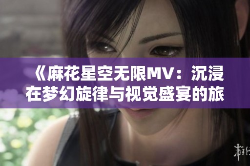 《麻花星空无限MV：沉浸在梦幻旋律与视觉盛宴的旅程中》