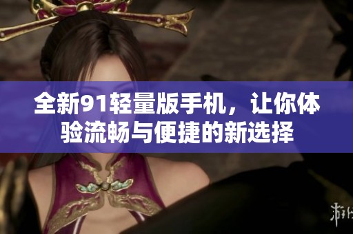 全新91轻量版手机，让你体验流畅与便捷的新选择