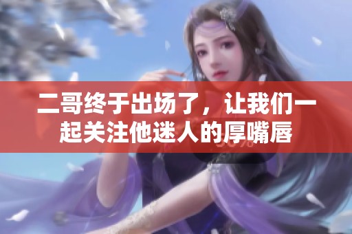 二哥终于出场了，让我们一起关注他迷人的厚嘴唇